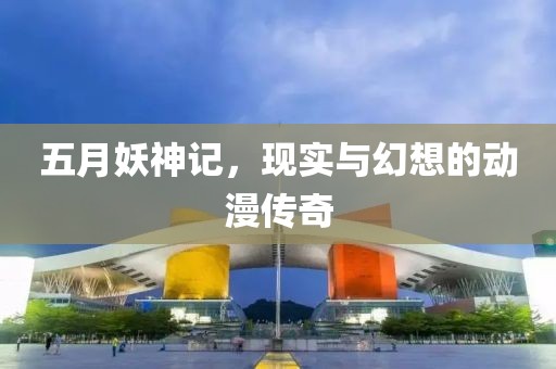 五月妖神记，现实与幻想的动漫传奇