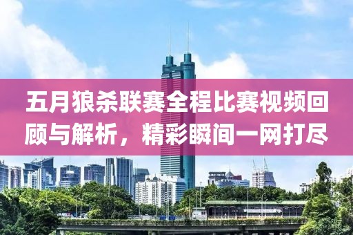 五月狼杀联赛全程比赛视频回顾与解析，精彩瞬间一网打尽