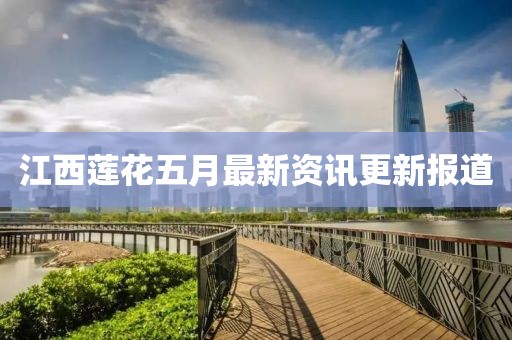 江西莲花五月最新资讯更新报道