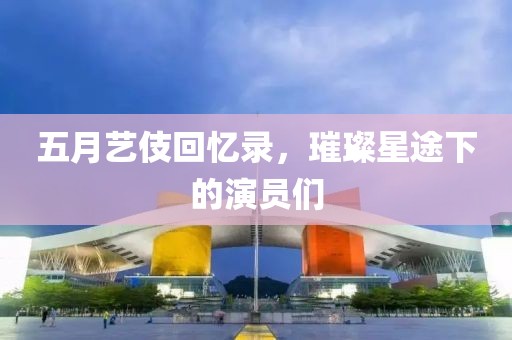 五月艺伎回忆录，璀璨星途下的演员们