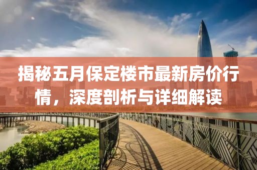 揭秘五月保定楼市最新房价行情，深度剖析与详细解读