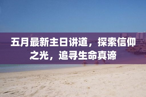 五月最新主日讲道，探索信仰之光，追寻生命真谛