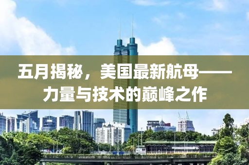 五月揭秘，美国最新航母——力量与技术的巅峰之作