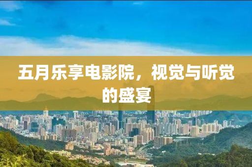五月乐享电影院，视觉与听觉的盛宴