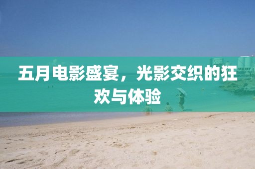 五月电影盛宴，光影交织的狂欢与体验