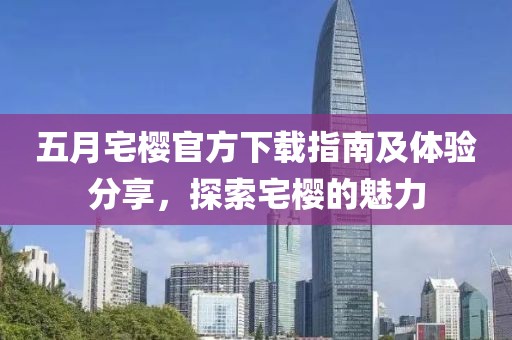 五月宅樱官方下载指南及体验分享，探索宅樱的魅力