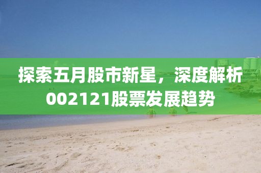 探索五月股市新星，深度解析002121股票发展趋势