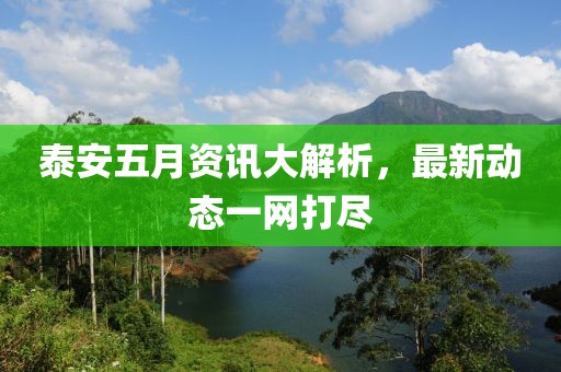 泰安五月资讯大解析，最新动态一网打尽
