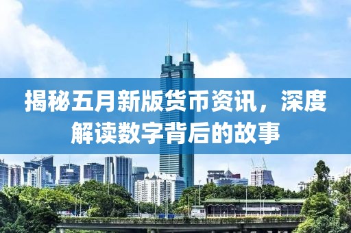揭秘五月新版货币资讯，深度解读数字背后的故事