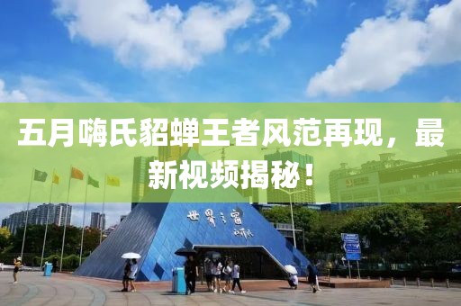五月嗨氏貂蝉王者风范再现，最新视频揭秘！