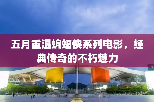 五月重温蝙蝠侠系列电影，经典传奇的不朽魅力