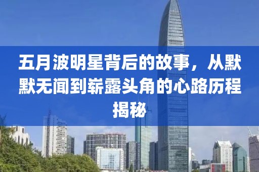 五月波明星背后的故事，从默默无闻到崭露头角的心路历程揭秘