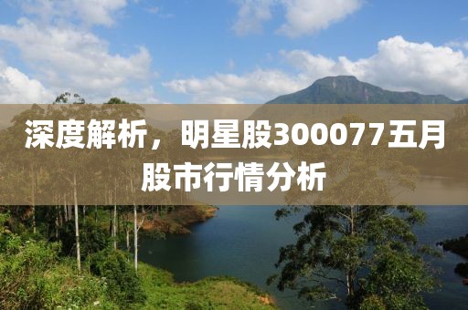深度解析，明星股300077五月股市行情分析