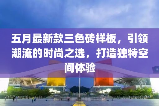 五月最新款三色砖样板，引领潮流的时尚之选，打造独特空间体验