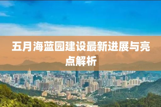 五月海蓝园建设最新进展与亮点解析
