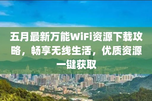 五月最新万能WiFi资源下载攻略，畅享无线生活，优质资源一键获取