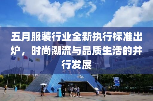 五月服装行业全新执行标准出炉，时尚潮流与品质生活的并行发展