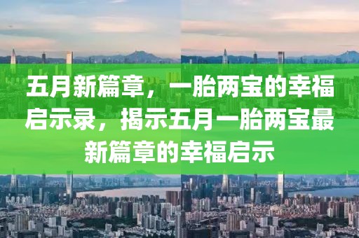 五月新篇章，一胎两宝的幸福启示录，揭示五月一胎两宝最新篇章的幸福启示