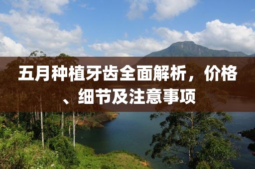 五月种植牙齿全面解析，价格、细节及注意事项