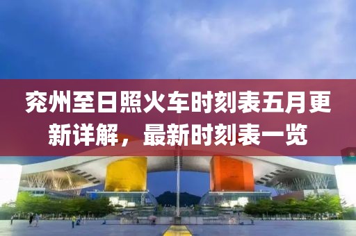 兖州至日照火车时刻表五月更新详解，最新时刻表一览