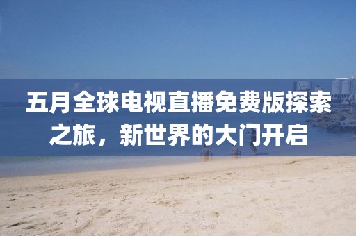 五月全球电视直播免费版探索之旅，新世界的大门开启