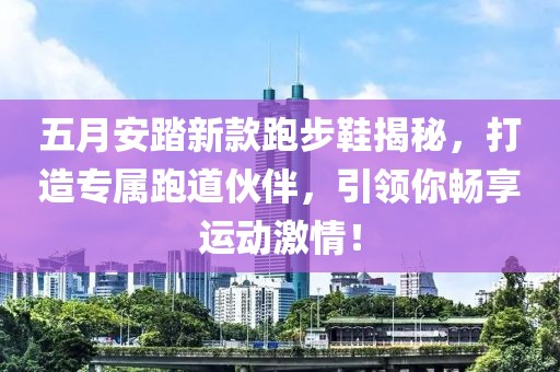 五月安踏新款跑步鞋揭秘，打造专属跑道伙伴，引领你畅享运动激情！