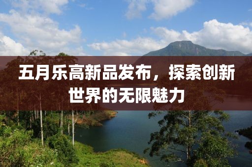 五月乐高新品发布，探索创新世界的无限魅力