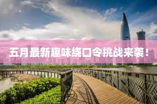 五月最新趣味绕口令挑战来袭！