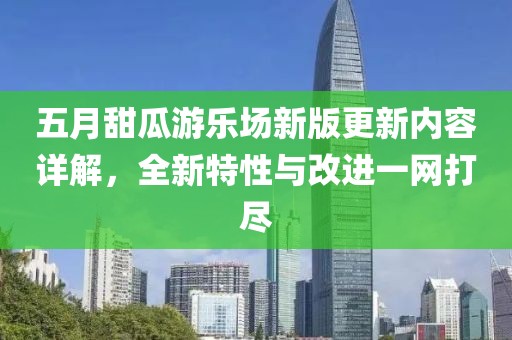 五月甜瓜游乐场新版更新内容详解，全新特性与改进一网打尽