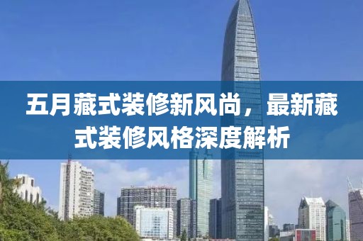 五月藏式装修新风尚，最新藏式装修风格深度解析