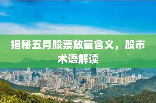 揭秘五月股票放量含义，股市术语解读