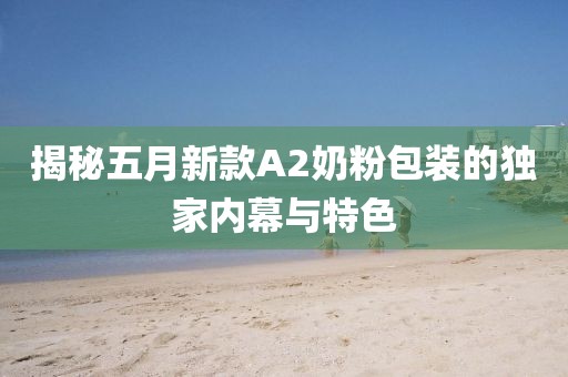 揭秘五月新款A2奶粉包装的独家内幕与特色