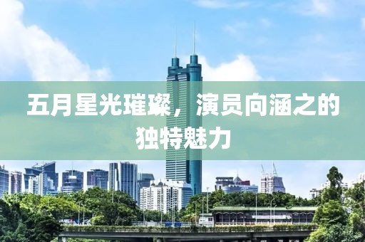 五月星光璀璨，演员向涵之的独特魅力