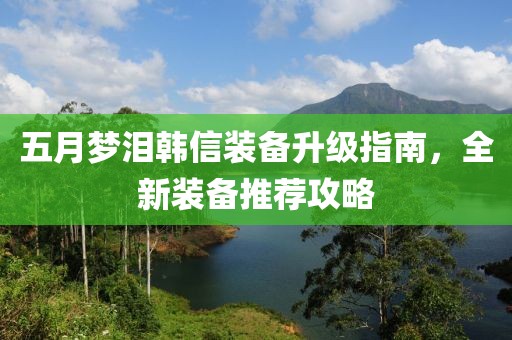 五月梦泪韩信装备升级指南，全新装备推荐攻略