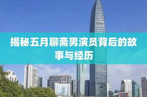 揭秘五月聊斋男演员背后的故事与经历