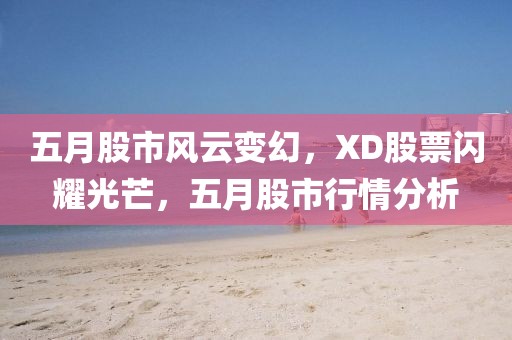 五月股市风云变幻，XD股票闪耀光芒，五月股市行情分析