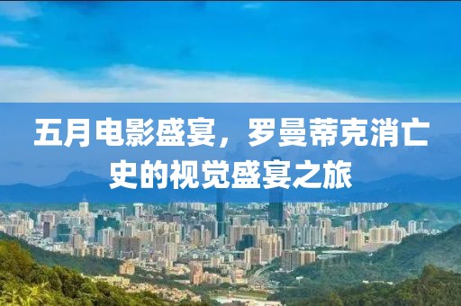 五月电影盛宴，罗曼蒂克消亡史的视觉盛宴之旅