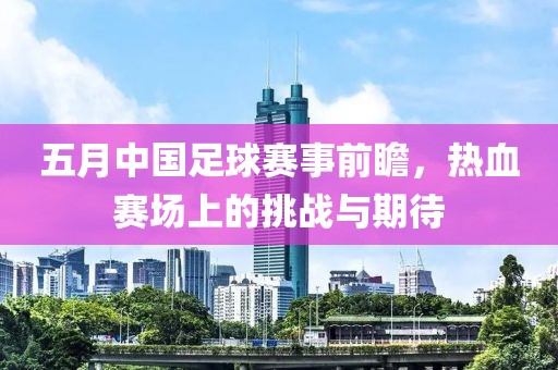 五月中国足球赛事前瞻，热血赛场上的挑战与期待