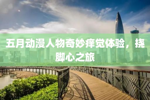 五月动漫人物奇妙痒觉体验，挠脚心之旅