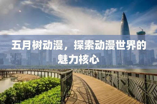 五月树动漫，探索动漫世界的魅力核心