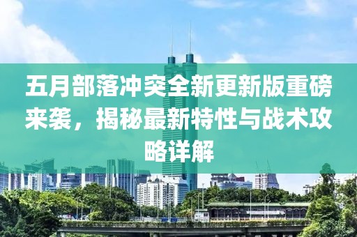 五月部落冲突全新更新版重磅来袭，揭秘最新特性与战术攻略详解
