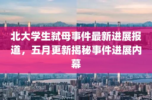 北大学生弑母事件最新进展报道，五月更新揭秘事件进展内幕