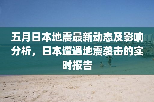 五月日本地震最新动态及影响分析，日本遭遇地震袭击的实时报告