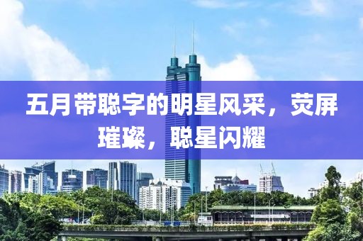 五月带聪字的明星风采，荧屏璀璨，聪星闪耀