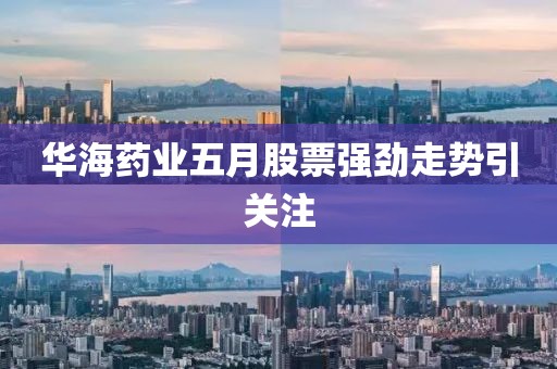 华海药业五月股票强劲走势引关注