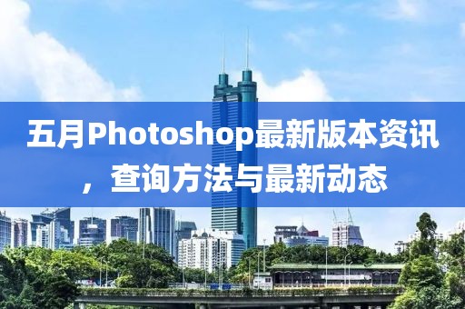 五月Photoshop最新版本资讯，查询方法与最新动态