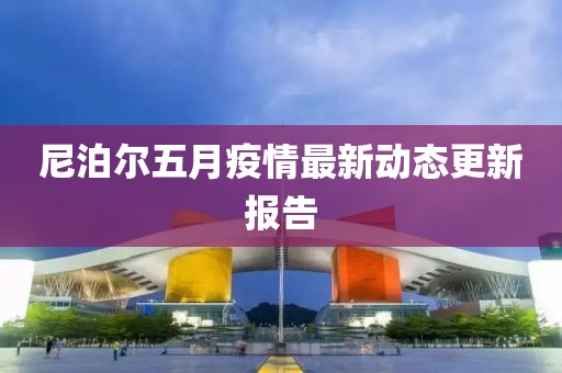 尼泊尔五月疫情最新动态更新报告