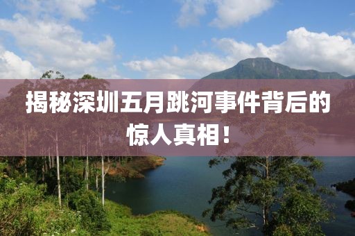 揭秘深圳五月跳河事件背后的惊人真相！