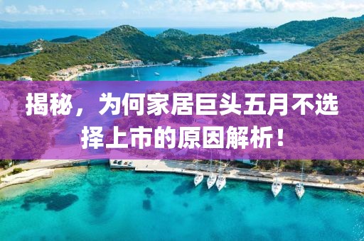 揭秘，为何家居巨头五月不选择上市的原因解析！