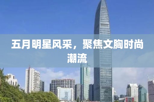 五月明星风采，聚焦文胸时尚潮流